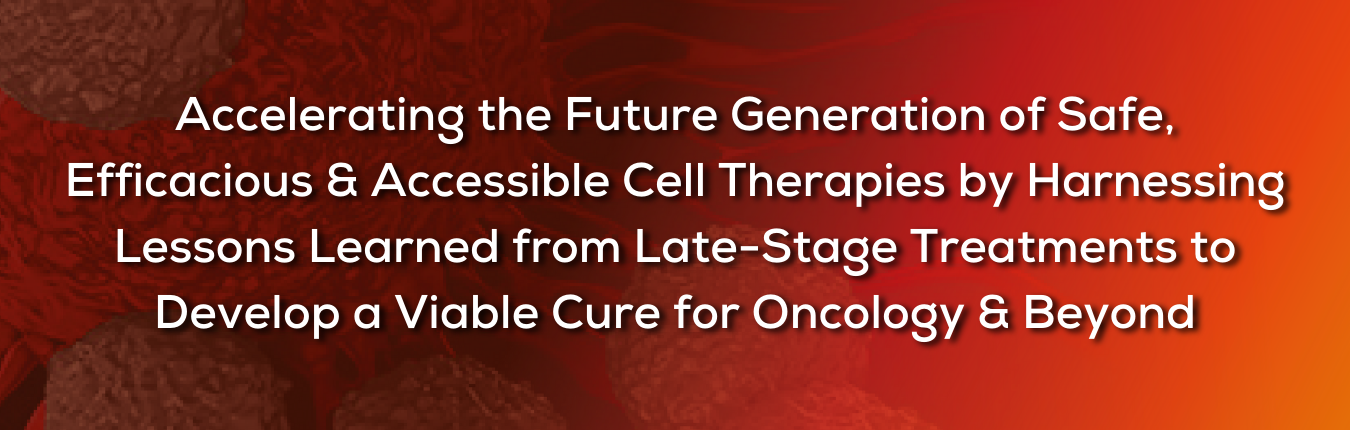 Accelerating the Future Generation of Safe, Efficacious & Accessible Cell Therapies by Harnessing Lessons Learned from Late-Stage Treatments to Develop a Viable Cure for Oncology & Beyond
